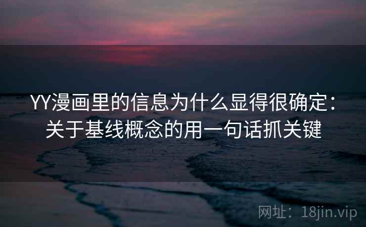 YY漫画里的信息为什么显得很确定：关于基线概念的用一句话抓关键