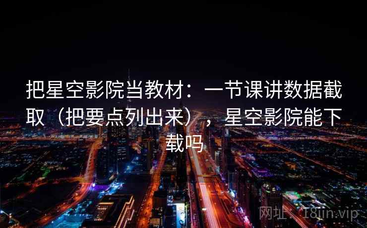 把星空影院当教材：一节课讲数据截取（把要点列出来），星空影院能下载吗