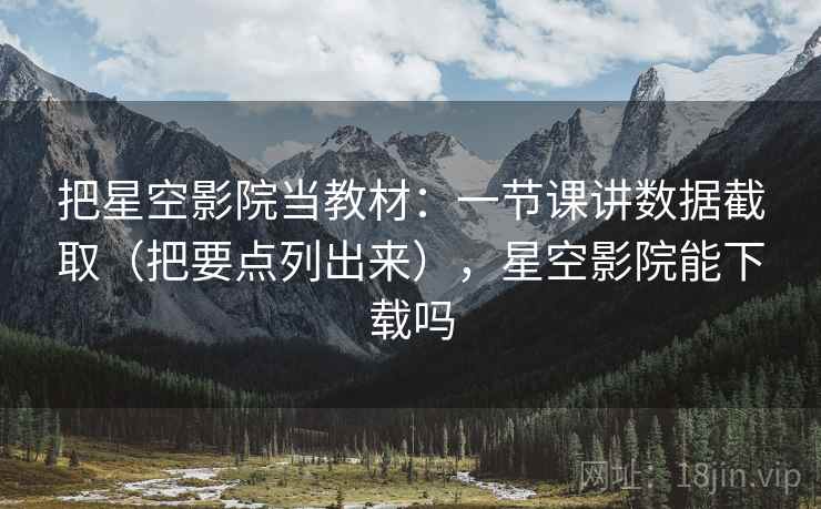 把星空影院当教材：一节课讲数据截取（把要点列出来），星空影院能下载吗