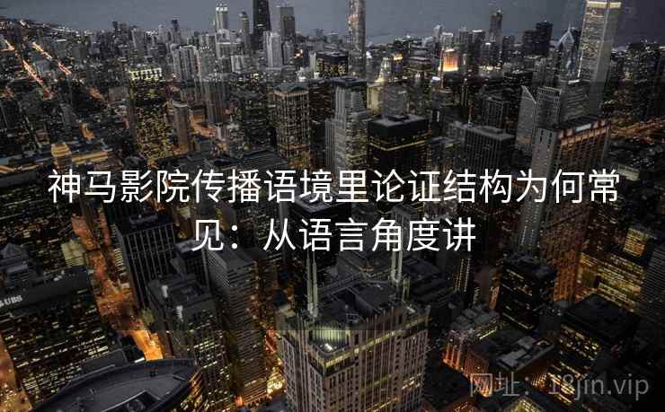 神马影院传播语境里论证结构为何常见：从语言角度讲