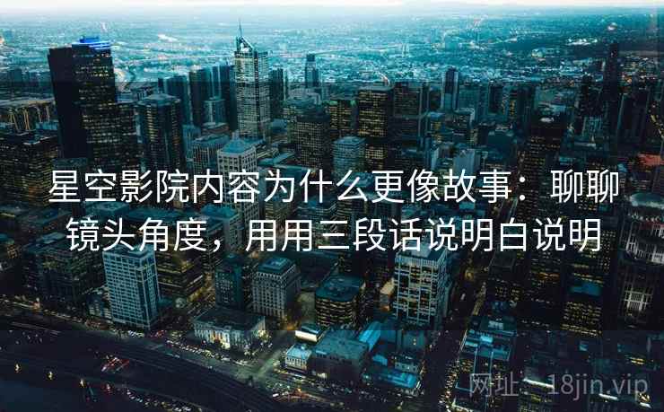 星空影院内容为什么更像故事：聊聊镜头角度，用用三段话说明白说明