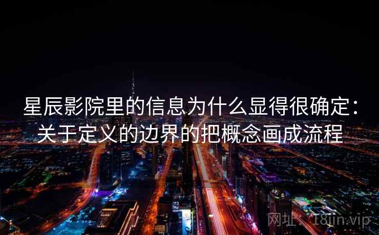 星辰影院里的信息为什么显得很确定:关于定义的边界的把概念画成流程 星辰影院里的信息为什么显得很确定:关于定义的边界的把概念画成流程