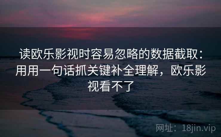 读欧乐影视时容易忽略的数据截取：用用一句话抓关键补全理解，欧乐影视看不了