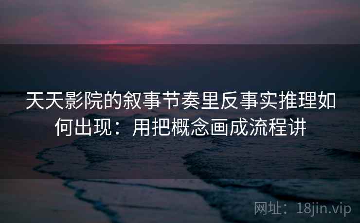 天天影院的叙事节奏里反事实推理如何出现：用把概念画成流程讲