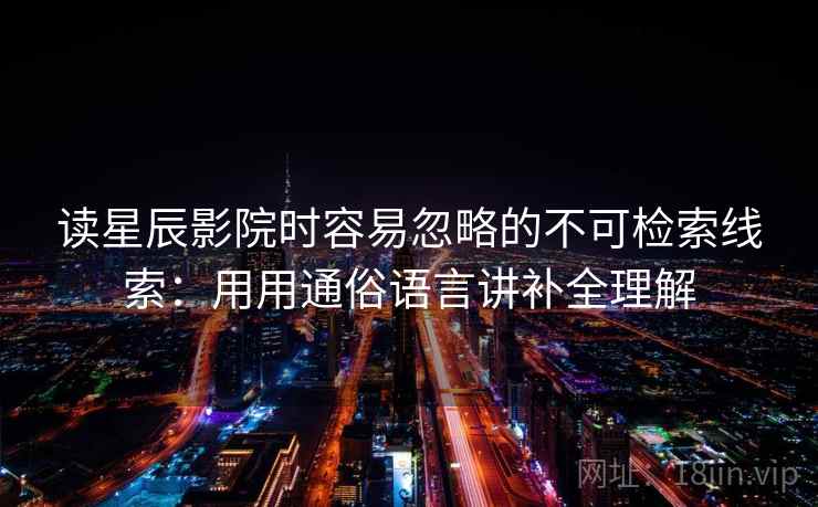 读星辰影院时容易忽略的不可检索线索：用用通俗语言讲补全理解