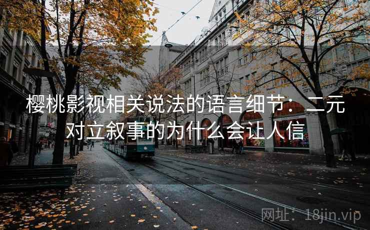 樱桃影视相关说法的语言细节:二元对立叙事的为什么会让人信 樱桃影视相关说法的语言细节:二元对立叙事的为什么会让人信
