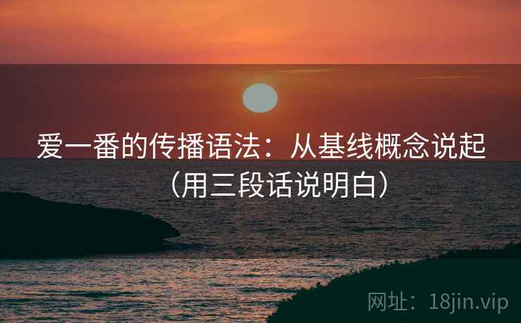 爱一番的传播语法：从基线概念说起（用三段话说明白）