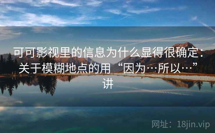 可可影视里的信息为什么显得很确定：关于模糊地点的用“因为…所以…”讲