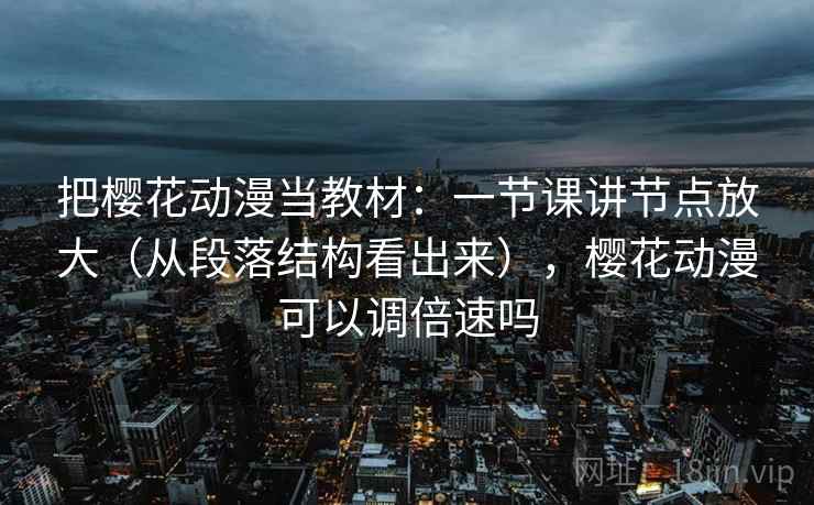 把樱花动漫当教材:一节课讲节点放大(从段落结构看出来),樱花动漫可以调倍速吗 把樱花动漫当教材:一节课讲节点放大(从段落结构看出来),樱花动漫可以调倍速吗