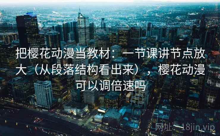 把樱花动漫当教材：一节课讲节点放大（从段落结构看出来），樱花动漫可以调倍速吗