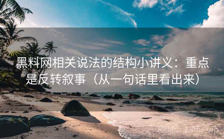 黑料网相关说法的结构小讲义：重点是反转叙事（从一句话里看出来）
