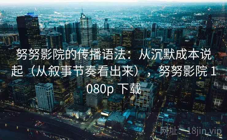 努努影院的传播语法：从沉默成本说起（从叙事节奏看出来），努努影院 1080p 下载