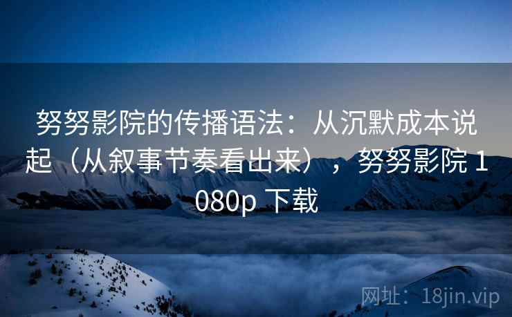 努努影院的传播语法：从沉默成本说起（从叙事节奏看出来），努努影院 1080p 下载