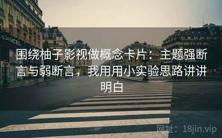 围绕柚子影视做概念卡片：主题强断言与弱断言，我用用小实验思路讲讲明白