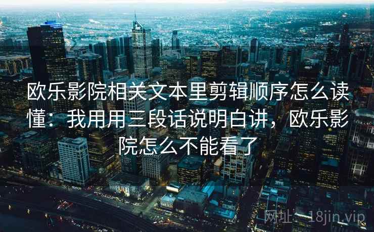 欧乐影院相关文本里剪辑顺序怎么读懂：我用用三段话说明白讲，欧乐影院怎么不能看了