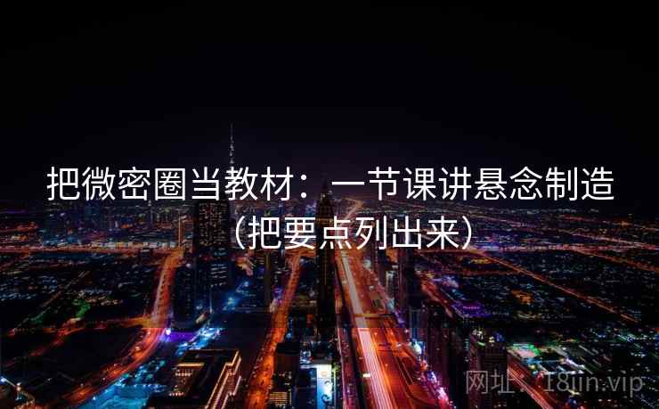 把微密圈当教材：一节课讲悬念制造（把要点列出来）