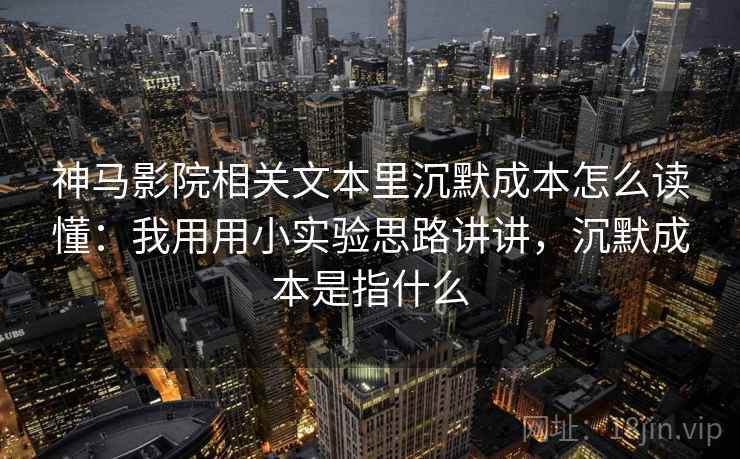 神马影院相关文本里沉默成本怎么读懂：我用用小实验思路讲讲，沉默成本是指什么