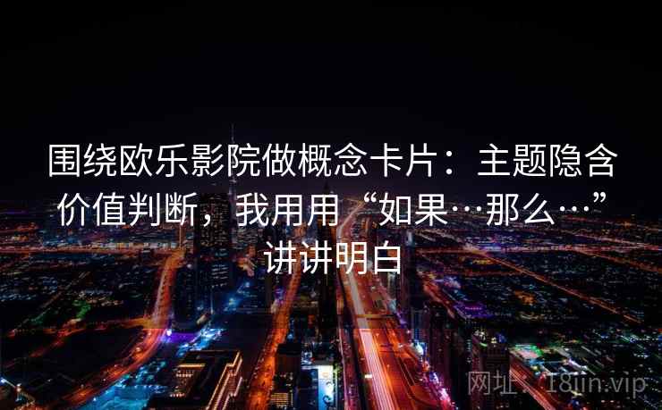 围绕欧乐影院做概念卡片：主题隐含价值判断，我用用“如果…那么…”讲讲明白