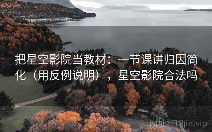 把星空影院当教材：一节课讲归因简化（用反例说明），星空影院合法吗