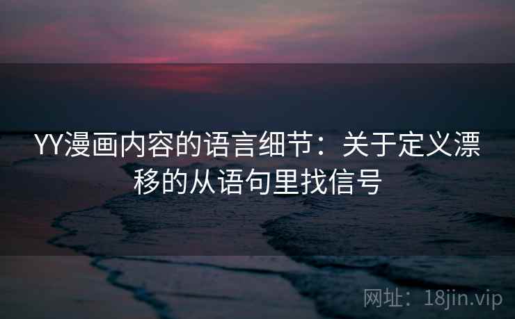 YY漫画内容的语言细节:关于定义漂移的从语句里找信号 YY漫画内容的语言细节:关于定义漂移的从语句里找信号