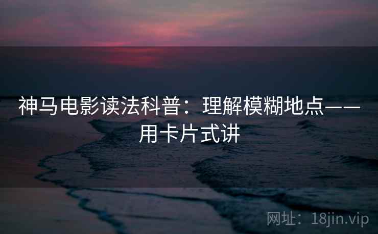 神马电影读法科普：理解模糊地点——用卡片式讲