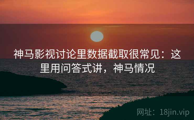 神马影视讨论里数据截取很常见：这里用问答式讲，神马情况